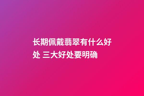 长期佩戴翡翠有什么好处 三大好处要明确